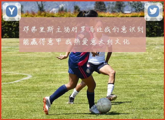邓弗里斯主场对罗马让我们意识到能赢得意甲 我热爱意大利文化