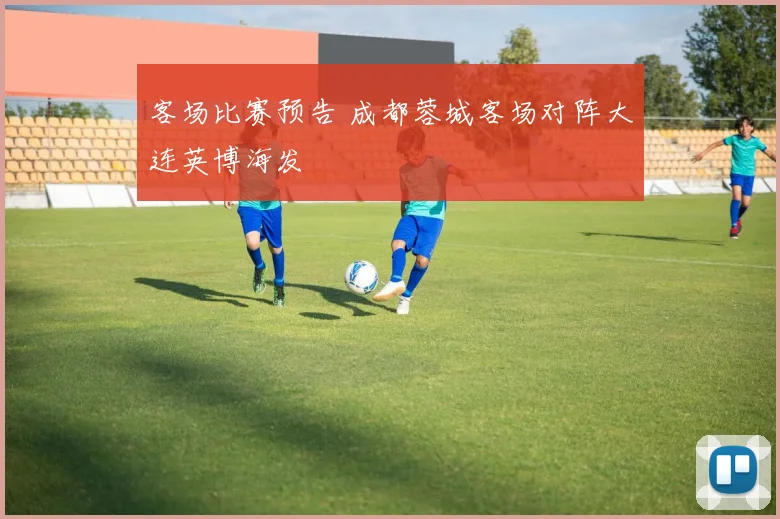 客场比赛预告 成都蓉城客场对阵大连英博海发